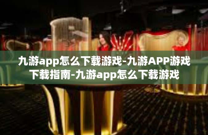 九游app怎么下载游戏-九游APP游戏下载指南-九游app怎么下载游戏