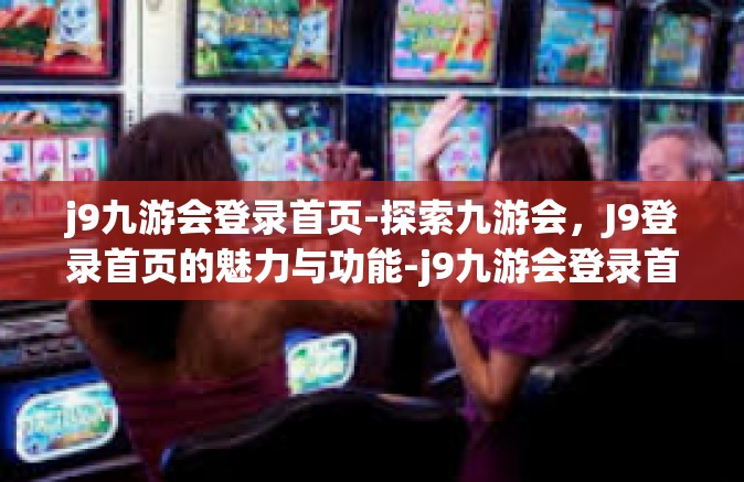 j9九游会登录首页-探索九游会，J9登录首页的魅力与功能-j9九游会登录首页