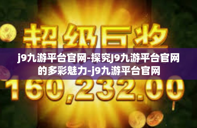 j9九游平台官网-探究J9九游平台官网的多彩魅力-j9九游平台官网