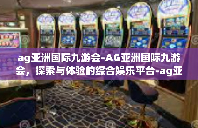 ag亚洲国际九游会-AG亚洲国际九游会，探索与体验的综合娱乐平台-ag亚洲国际九游会
