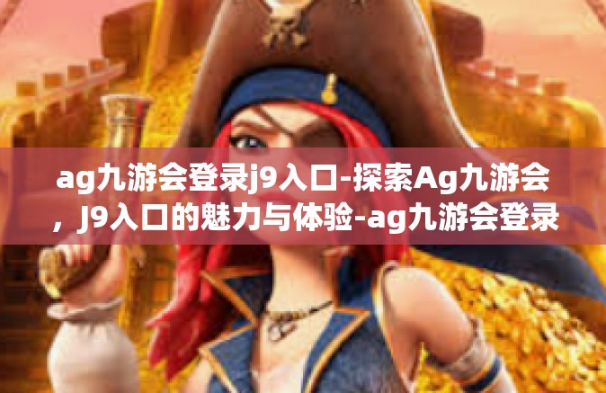 ag九游会登录j9入口-探索Ag九游会，J9入口的魅力与体验-ag九游会登录j9入口