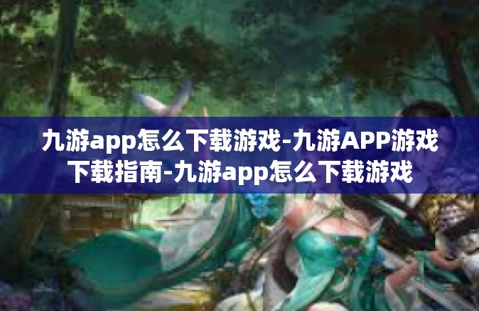 九游app怎么下载游戏-九游APP游戏下载指南-九游app怎么下载游戏