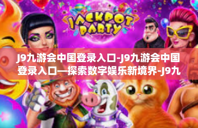 J9九游会中国登录入口-J9九游会中国登录入口—探索数字娱乐新境界-J9九游会中国登录入口