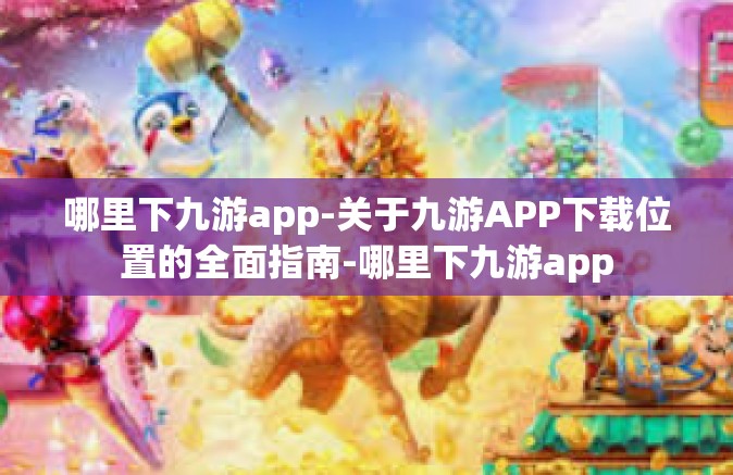 哪里下九游app-关于九游APP下载位置的全面指南-哪里下九游app