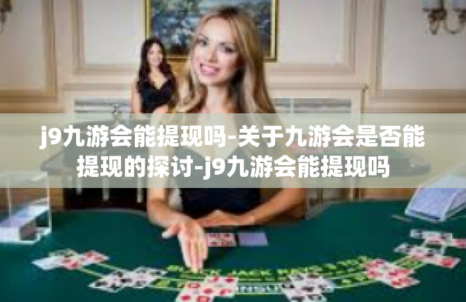 j9九游会能提现吗-关于九游会是否能提现的探讨-j9九游会能提现吗