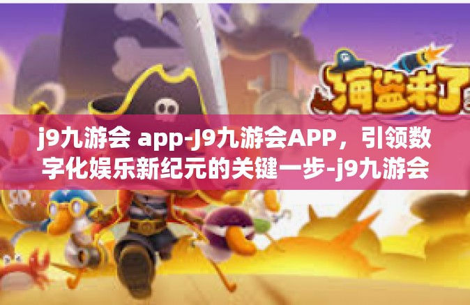 j9九游会 app-J9九游会APP，引领数字化娱乐新纪元的关键一步-j9九游会 app