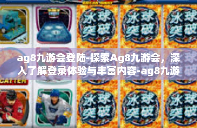 ag8九游会登陆-探索Ag8九游会，深入了解登录体验与丰富内容-ag8九游会登陆
