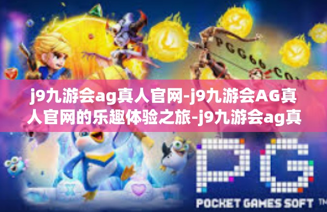 j9九游会ag真人官网-j9九游会AG真人官网的乐趣体验之旅-j9九游会ag真人官网