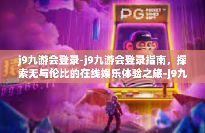 j9九游会登录-j9九游会登录指南，探索无与伦比的在线娱乐体验之旅-j9九游会登录