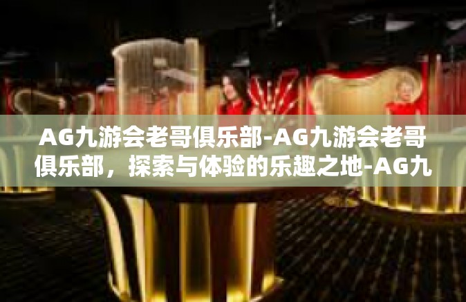AG九游会老哥俱乐部-AG九游会老哥俱乐部，探索与体验的乐趣之地-AG九游会老哥俱乐部