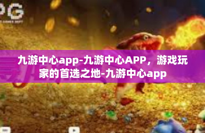九游中心app-九游中心APP，游戏玩家的首选之地-九游中心app
