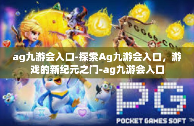 ag九游会入口-探索Ag九游会入口，游戏的新纪元之门-ag九游会入口