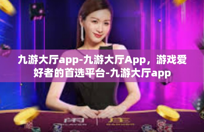 九游大厅app-九游大厅App，游戏爱好者的首选平台-九游大厅app