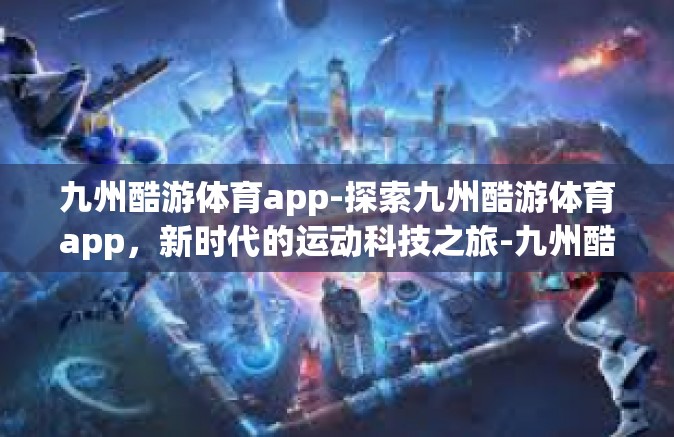 九州酷游体育app-探索九州酷游体育app，新时代的运动科技之旅-九州酷游体育app