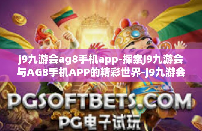 j9九游会ag8手机app-探索J9九游会与AG8手机APP的精彩世界-j9九游会ag8手机app