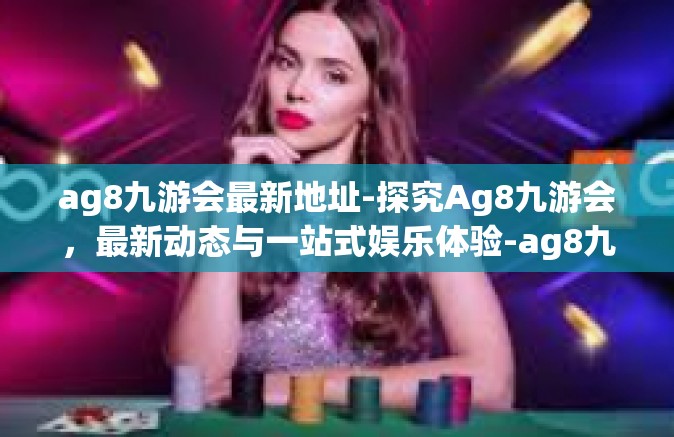ag8九游会最新地址-探究Ag8九游会，最新动态与一站式娱乐体验-ag8九游会最新地址