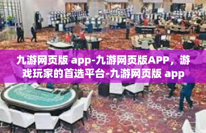 九游网页版 app-九游网页版APP，游戏玩家的首选平台-九游网页版 app