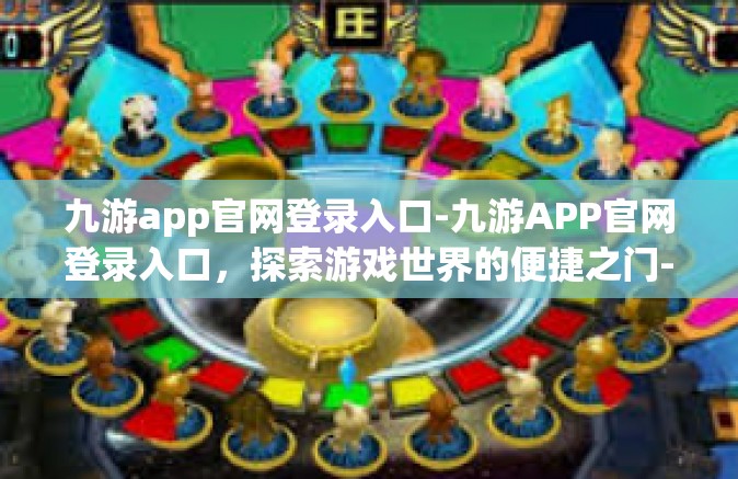 九游app官网登录入口-九游APP官网登录入口，探索游戏世界的便捷之门-九游app官网登录入口
