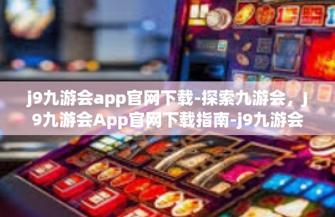 j9九游会app官网下载-探索九游会，J9九游会App官网下载指南-j9九游会app官网下载