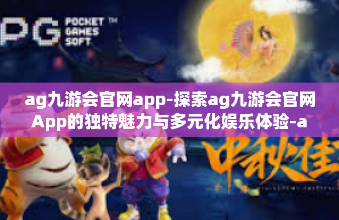 ag九游会官网app-探索ag九游会官网App的独特魅力与多元化娱乐体验-ag九游会官网app