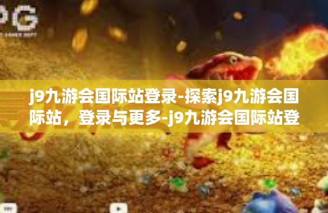 j9九游会国际站登录-探索j9九游会国际站，登录与更多-j9九游会国际站登录