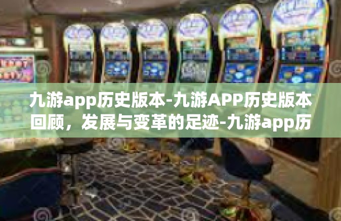 九游app历史版本-九游APP历史版本回顾，发展与变革的足迹-九游app历史版本