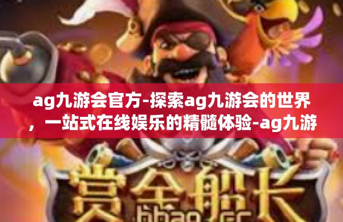 ag九游会官方-探索ag九游会的世界，一站式在线娱乐的精髓体验-ag九游会官方
