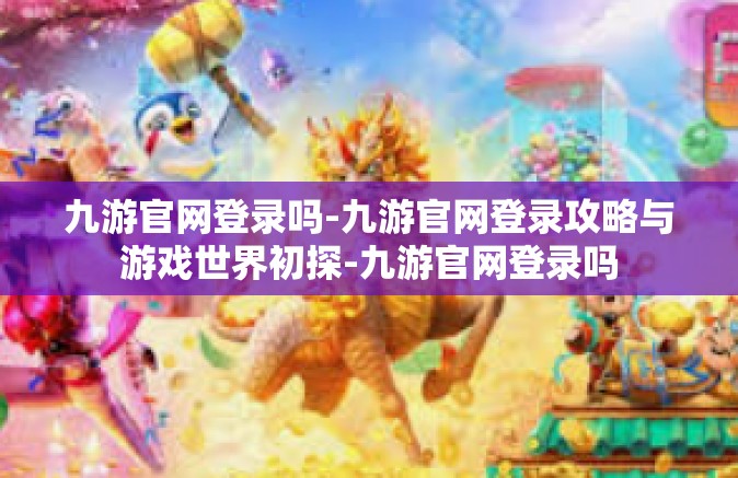 九游官网登录吗-九游官网登录攻略与游戏世界初探-九游官网登录吗