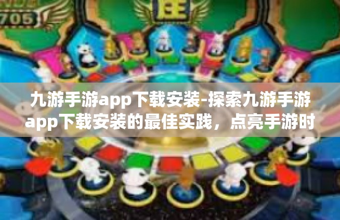 九游手游app下载安装-探索九游手游app下载安装的最佳实践，点亮手游时代的光辉通道！九游手游app下载安装
