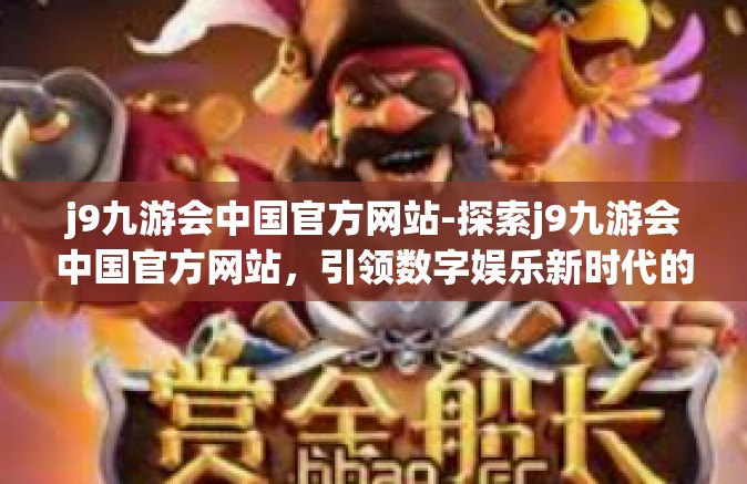 j9九游会中国官方网站-探索j9九游会中国官方网站，引领数字娱乐新时代的先锋-j9九游会中国官方网站