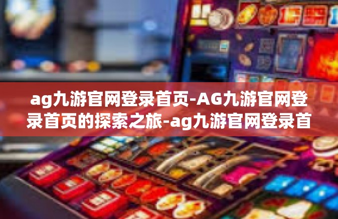 ag九游官网登录首页-AG九游官网登录首页的探索之旅-ag九游官网登录首页