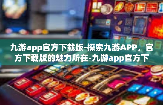 九游app官方下载版-探索九游APP，官方下载版的魅力所在-九游app官方下载版