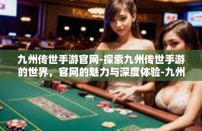 九州传世手游官网-探索九州传世手游的世界，官网的魅力与深度体验-九州传世手游官网