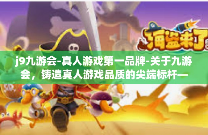 j9九游会-真人游戏第一品牌-关于九游会，铸造真人游戏品质的尖端标杆—亚洲领先游戏品牌风采的绝佳代表者-j9九游会-真人游戏第一品牌