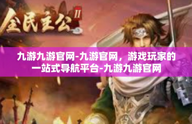 九游九游官网-九游官网，游戏玩家的一站式导航平台-九游九游官网