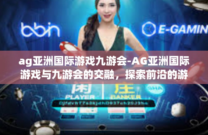 ag亚洲国际游戏九游会-AG亚洲国际游戏与九游会的交融，探索前沿的游戏盛宴-ag亚洲国际游戏九游会