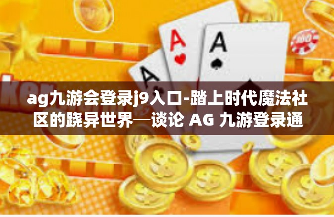 ag九游会登录j9入口-踏上时代魔法社区的跷异世界─谈论 AG 九游登录通往全新观念的分享家和必得入口 J9-ag九游会登录j9入口