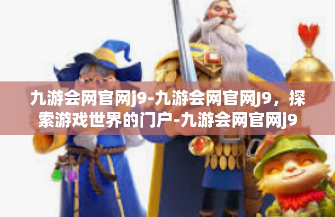 九游会网官网j9-九游会网官网J9，探索游戏世界的门户-九游会网官网j9