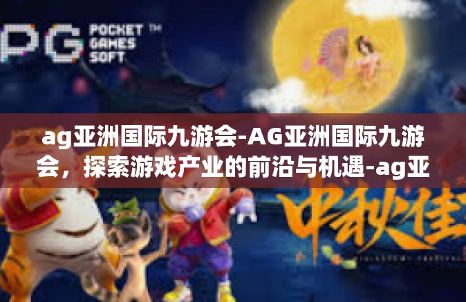 ag亚洲国际九游会-AG亚洲国际九游会，探索游戏产业的前沿与机遇-ag亚洲国际九游会