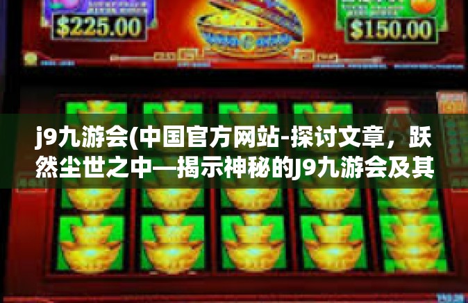 j9九游会(中国官方网站-探讨文章，跃然尘世之中—揭示神秘的J9九游会及其独特魅力的中国官网-j9九游会(中国官方网站