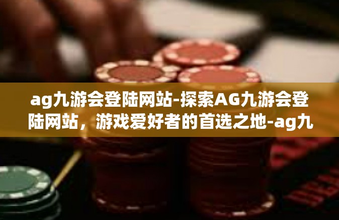 ag九游会登陆网站-探索AG九游会登陆网站，游戏爱好者的首选之地-ag九游会登陆网站