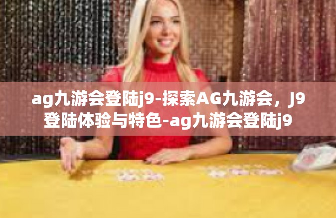 ag九游会登陆j9-探索AG九游会，J9登陆体验与特色-ag九游会登陆j9