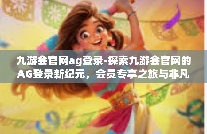 九游会官网ag登录-探索九游会官网的AG登录新纪元，会员专享之旅与非凡体验的新高峰-九游会官网ag登录