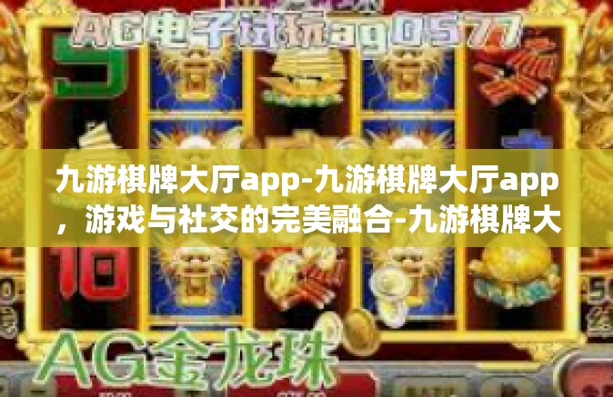 九游棋牌大厅app-九游棋牌大厅app，游戏与社交的完美融合-九游棋牌大厅app