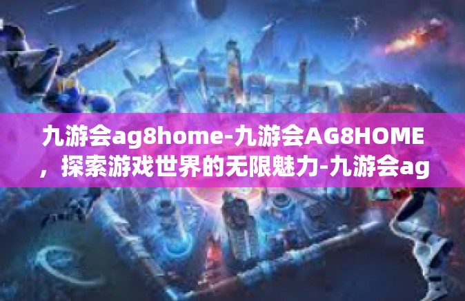 九游会ag8home-九游会AG8HOME，探索游戏世界的无限魅力-九游会ag8home