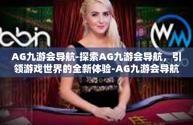 AG九游会导航-探索AG九游会导航，引领游戏世界的全新体验-AG九游会导航