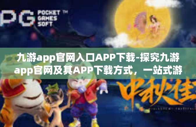 九游app官网入口APP下载-探究九游app官网及其APP下载方式，一站式游戏体验与交互的魅力之源-九游app官网入口APP下载