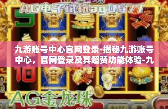 九游账号中心官网登录-揭秘九游账号中心，官网登录及其超赞功能体验-九游账号中心官网登录