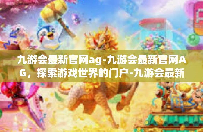 九游会最新官网ag-九游会最新官网AG，探索游戏世界的门户-九游会最新官网ag