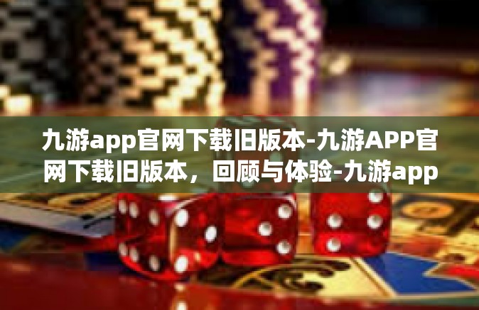 九游app官网下载旧版本-九游APP官网下载旧版本，回顾与体验-九游app官网下载旧版本